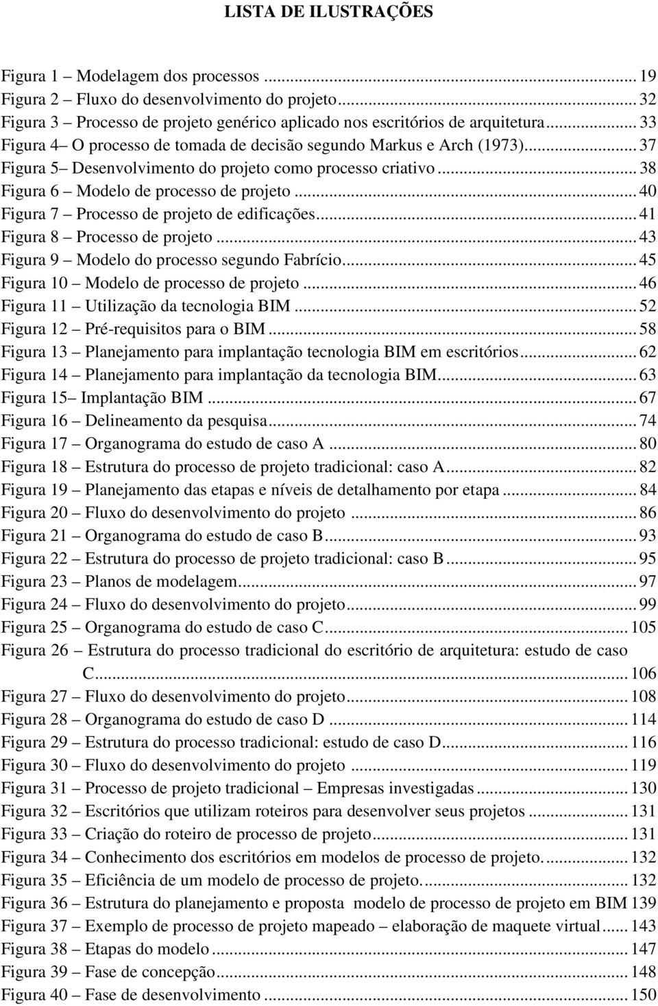 .. 40 Figura 7 Processo de projeto de edificações... 41 Figura 8 Processo de projeto... 43 Figura 9 Modelo do processo segundo Fabrício... 45 Figura 10 Modelo de processo de projeto.