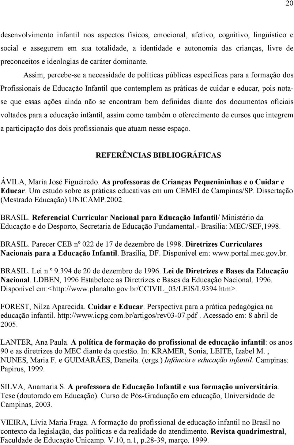 Assim, percebe-se a necessidade de políticas públicas especificas para a formação dos Profissionais de Educação Infantil que contemplem as práticas de cuidar e educar, pois notase que essas ações