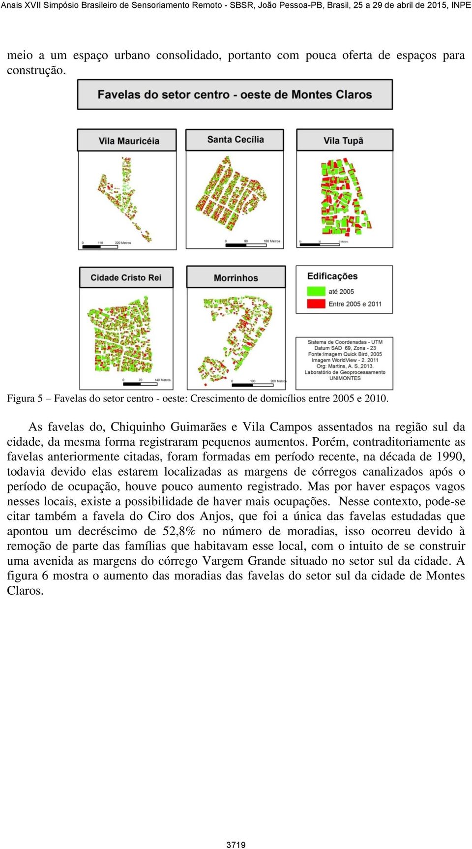 Porém, contraditoriamente as favelas anteriormente citadas, foram formadas em período recente, na década de 1990, todavia devido elas estarem localizadas as margens de córregos canalizados após o