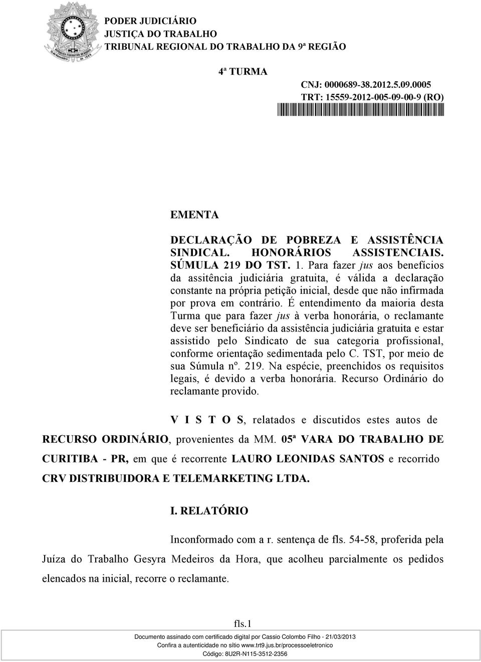 É entendimento da maioria desta Turma que para fazer jus à verba honorária, o reclamante deve ser beneficiário da assistência judiciária gratuita e estar assistido pelo Sindicato de sua categoria