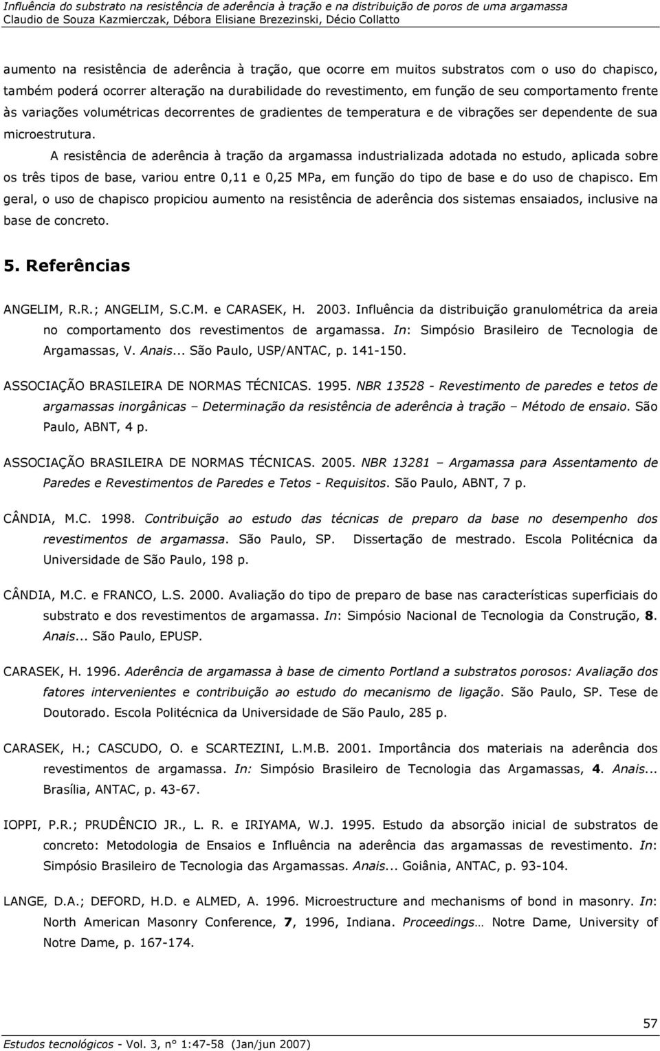 A resistência de aderência à tração da argamassa industrializada adotada no estudo, aplicada sobre os três tipos de base, variou entre 0,11 e 0,25 MPa, em função do tipo de base e do uso de.