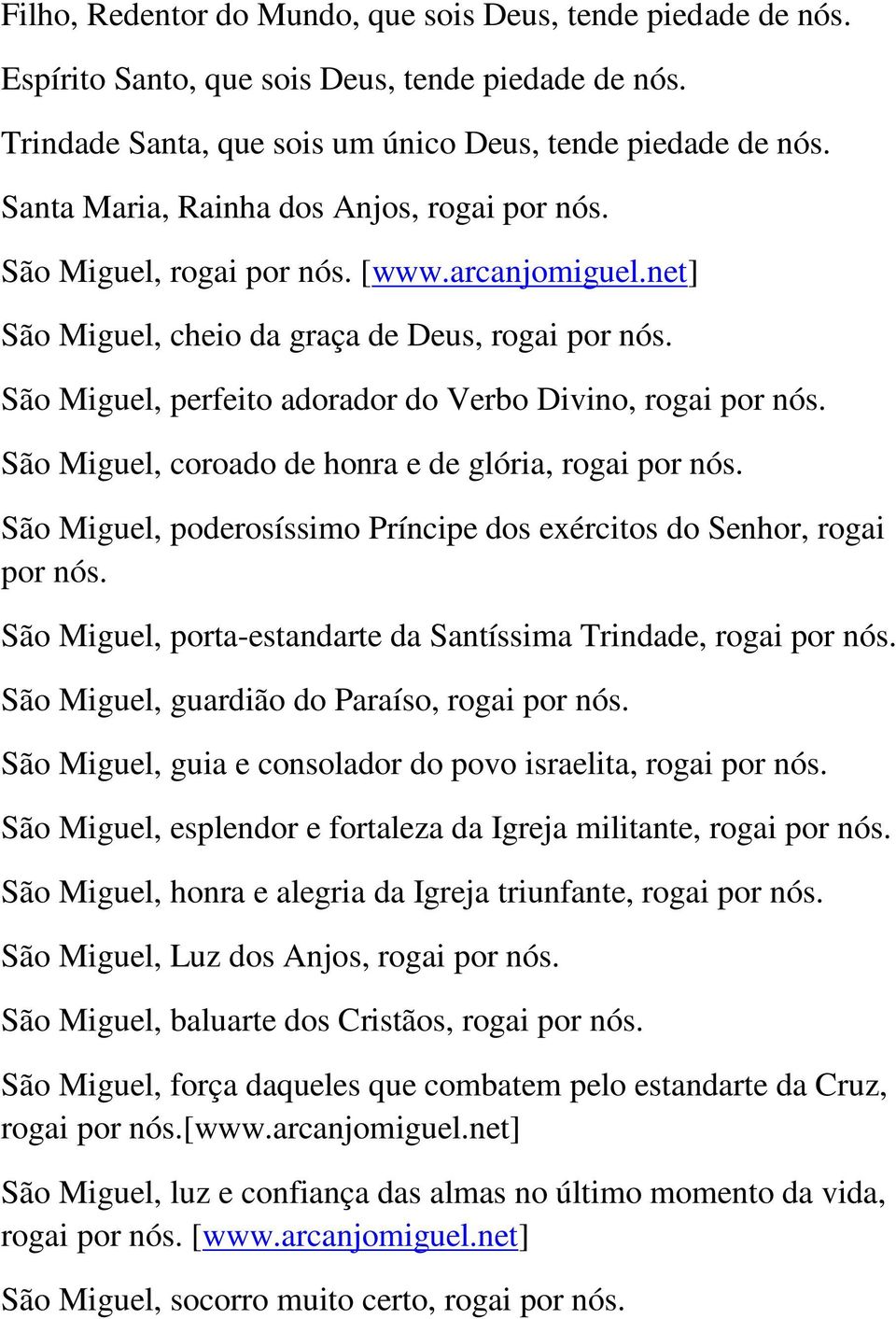 São Miguel, perfeito adorador do Verbo Divino, rogai por nós. São Miguel, coroado de honra e de glória, rogai por nós. São Miguel, poderosíssimo Príncipe dos exércitos do Senhor, rogai por nós.