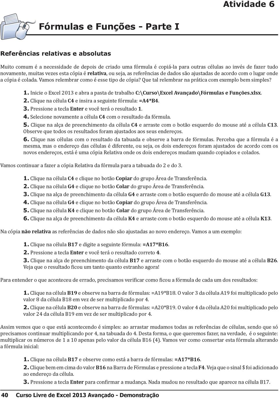 Que tal relembrar na prática com exemplo bem simples? 1. Inicie o Excel 2013 e abra a pasta de trabalho C:\Curso\Excel Avançado\Fórmulas e Funções.xlsx. 2. Clique na célula C4 e insira a seguinte fórmula: =A4*B4.