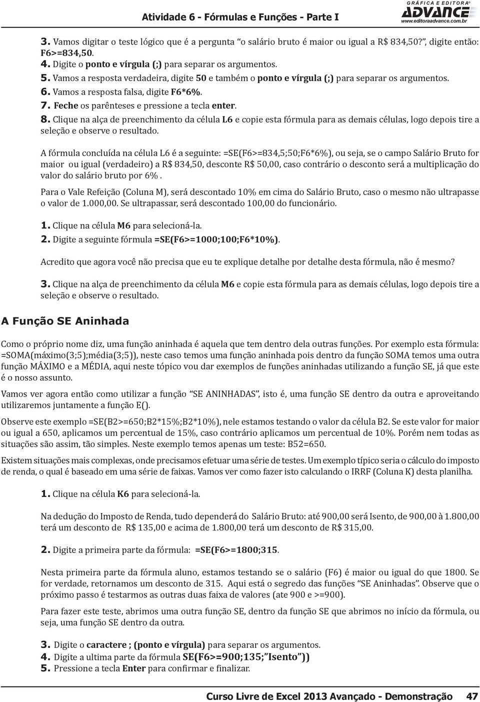 7. Feche os parênteses e pressione a tecla enter. 8. Clique na alça de preenchimento da célula L6 e copie esta fórmula para as demais células, logo depois tire a seleção e observe o resultado.