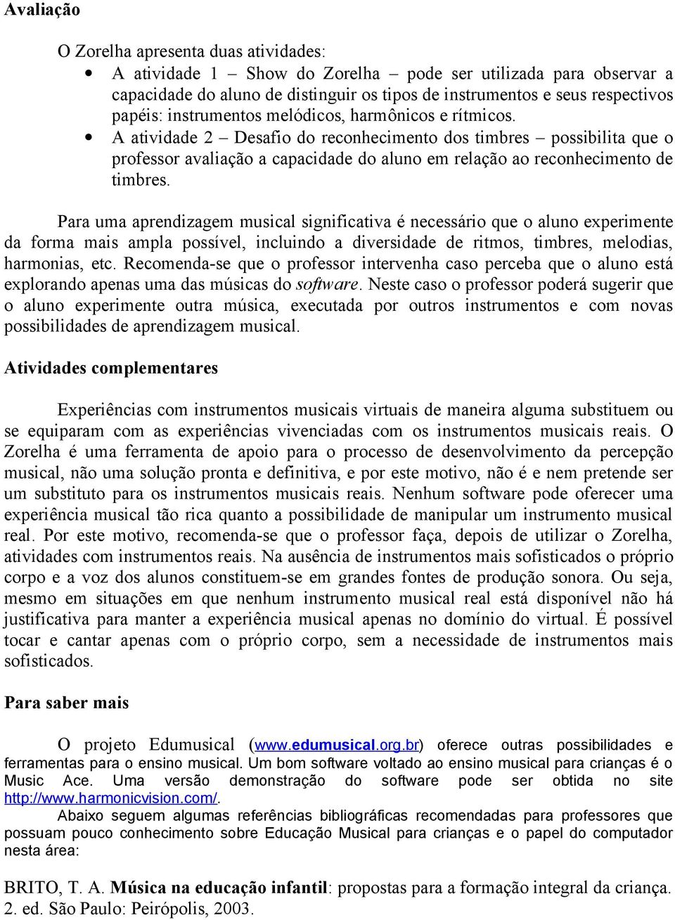 Para uma aprendizagem musical significativa é necessário que o aluno experimente da forma mais ampla possível, incluindo a diversidade de ritmos, timbres, melodias, harmonias, etc.