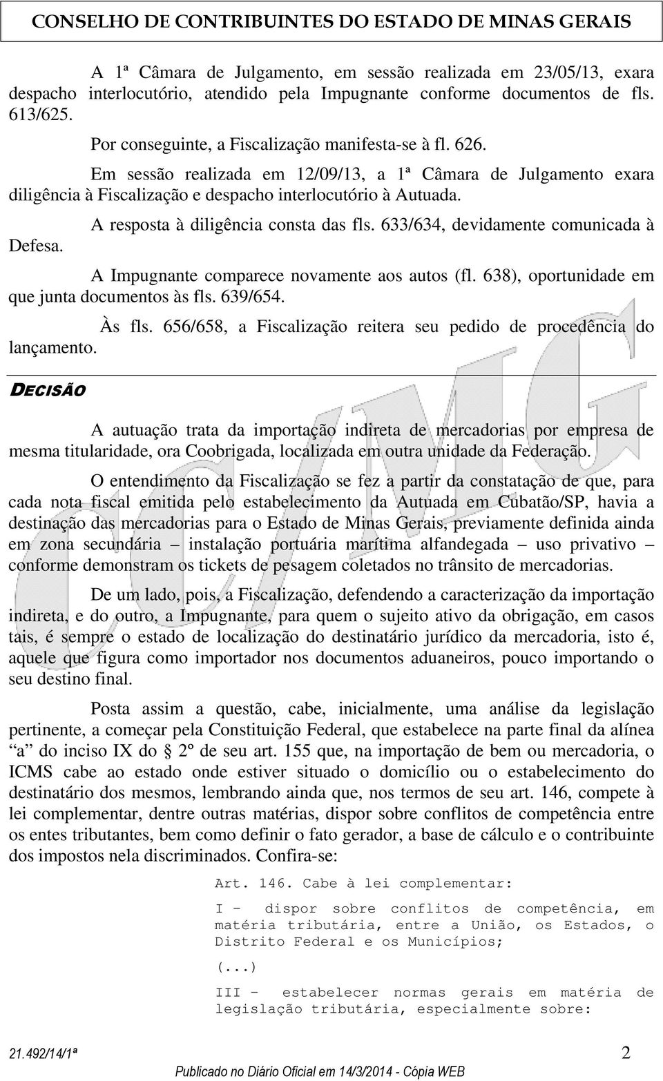 A resposta à diligência consta das fls. 633/634, devidamente comunicada à A Impugnante comparece novamente aos autos (fl. 638), oportunidade em que junta documentos às fls. 639/654. Às fls.