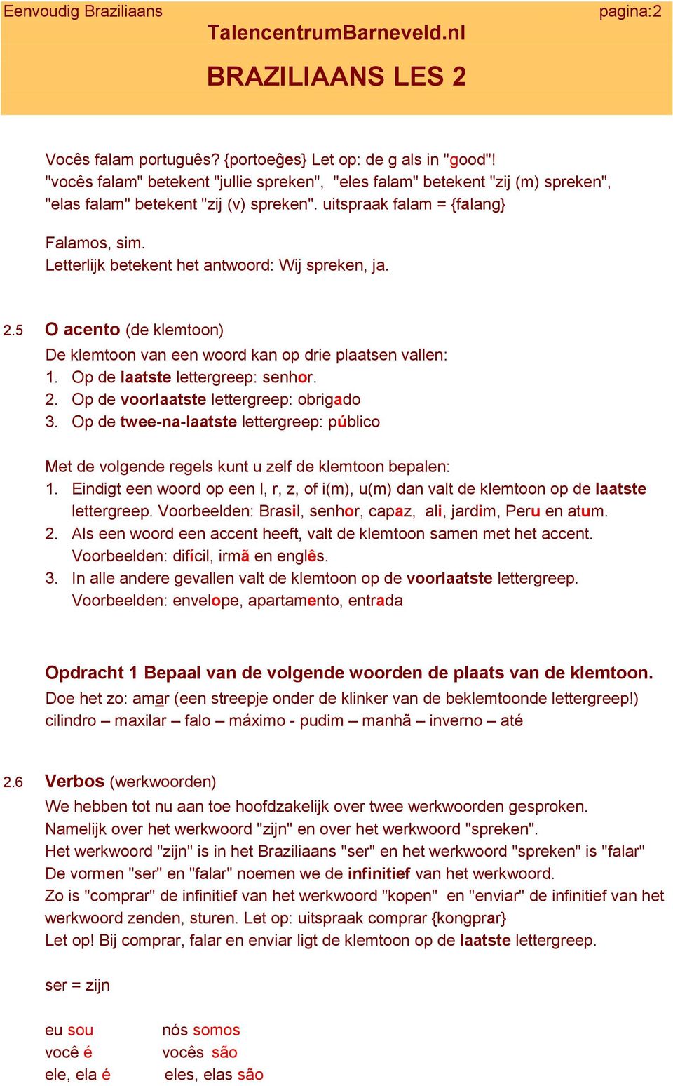 Op de laatste lettergreep: senhor. 2. Op de voorlaatste lettergreep: obrigado 3. Op de twee-na-laatste lettergreep: público Met de volgende regels kunt u zelf de klemtoon bepalen: 1.