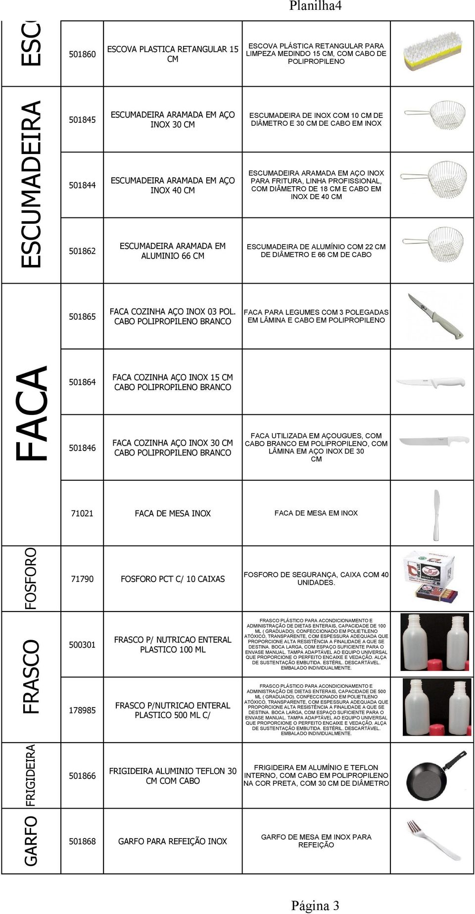 LINHA PROFISSIONAL, COM DIÂMETRO DE 18 CM E CABO EM INOX DE 40 CM ESCUMADEIRA DE ALUMÍNIO COM 22 CM DE DIÂMETRO E 66 CM DE CABO 501865 FACA COZINHA AÇO INOX 03 POL.