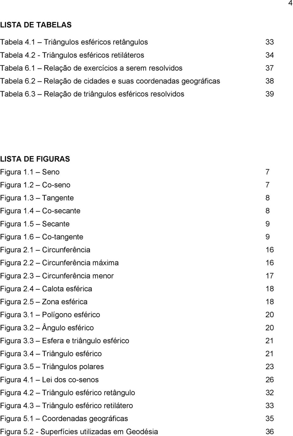 4 Co-secante 8 Figura 1.5 Secante 9 Figura 1.6 Co-tangente 9 Figura.1 Circunferência 16 Figura. Circunferência máxima 16 Figura.3 Circunferência menor 17 Figura.4 Calota esférica 18 Figura.