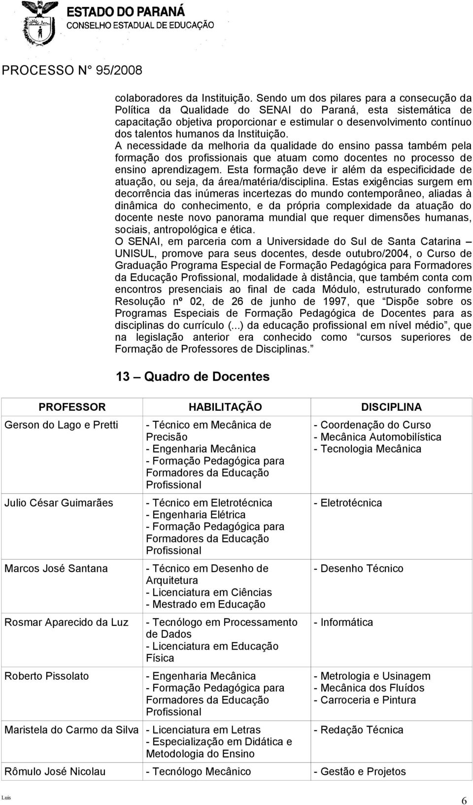 da Instituição. A necessidade da melhoria da qualidade do ensino passa também pela formação dos profissionais que atuam como docentes no processo de ensino aprendizagem.