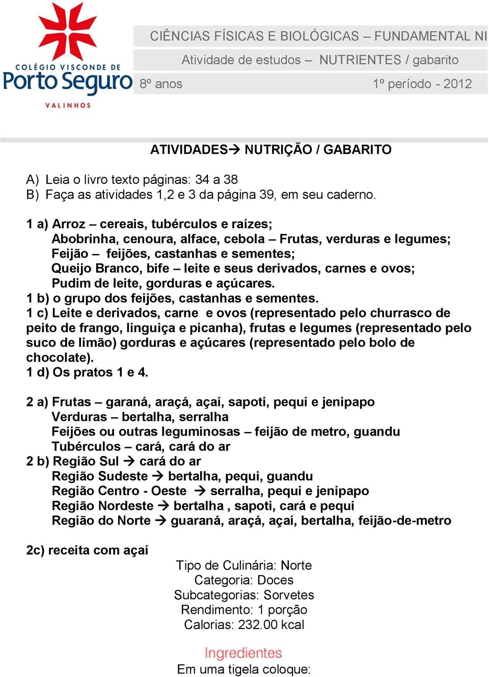 1 a) Arroz cereais, tubérculos e raízes; Abobrinha, cenoura, alface, cebola Frutas, verduras e legumes; Feijão feijões, castanhas e sementes; Queijo Branco, bife leite e seus derivados, carnes e