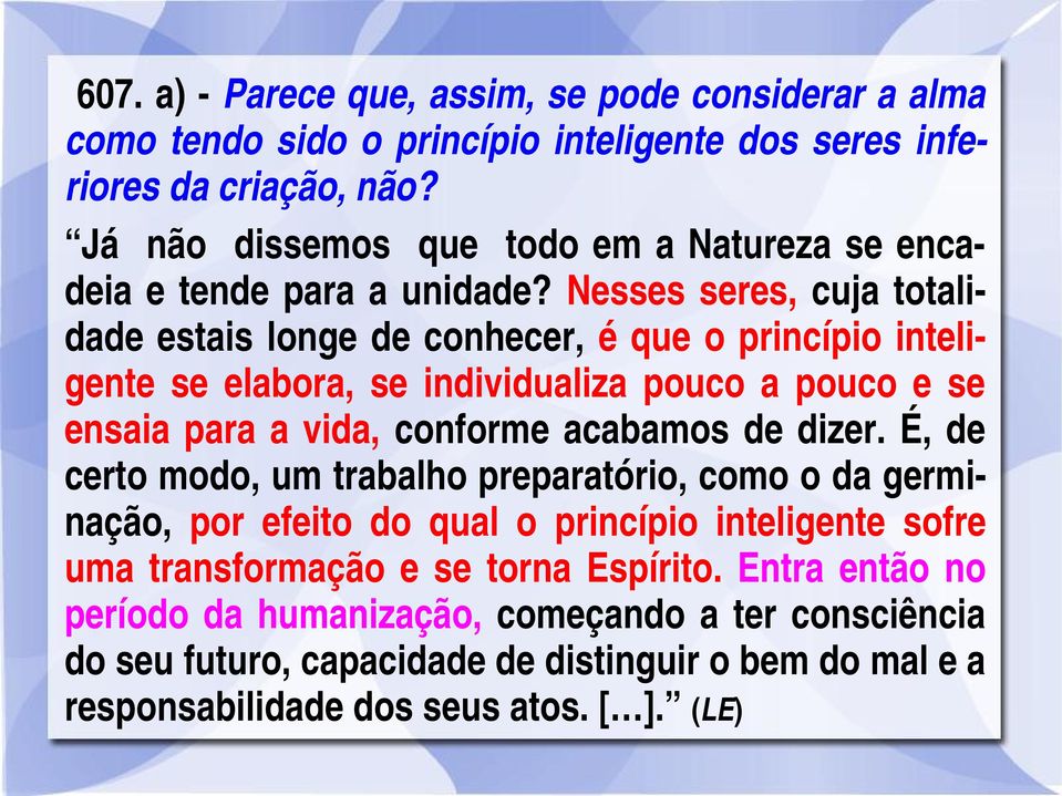 Nesses seres, cuja totalidade estais longe de conhecer, é que o princípio inteligente se elabora, se individualiza pouco a pouco e se ensaia para a vida, conforme acabamos de