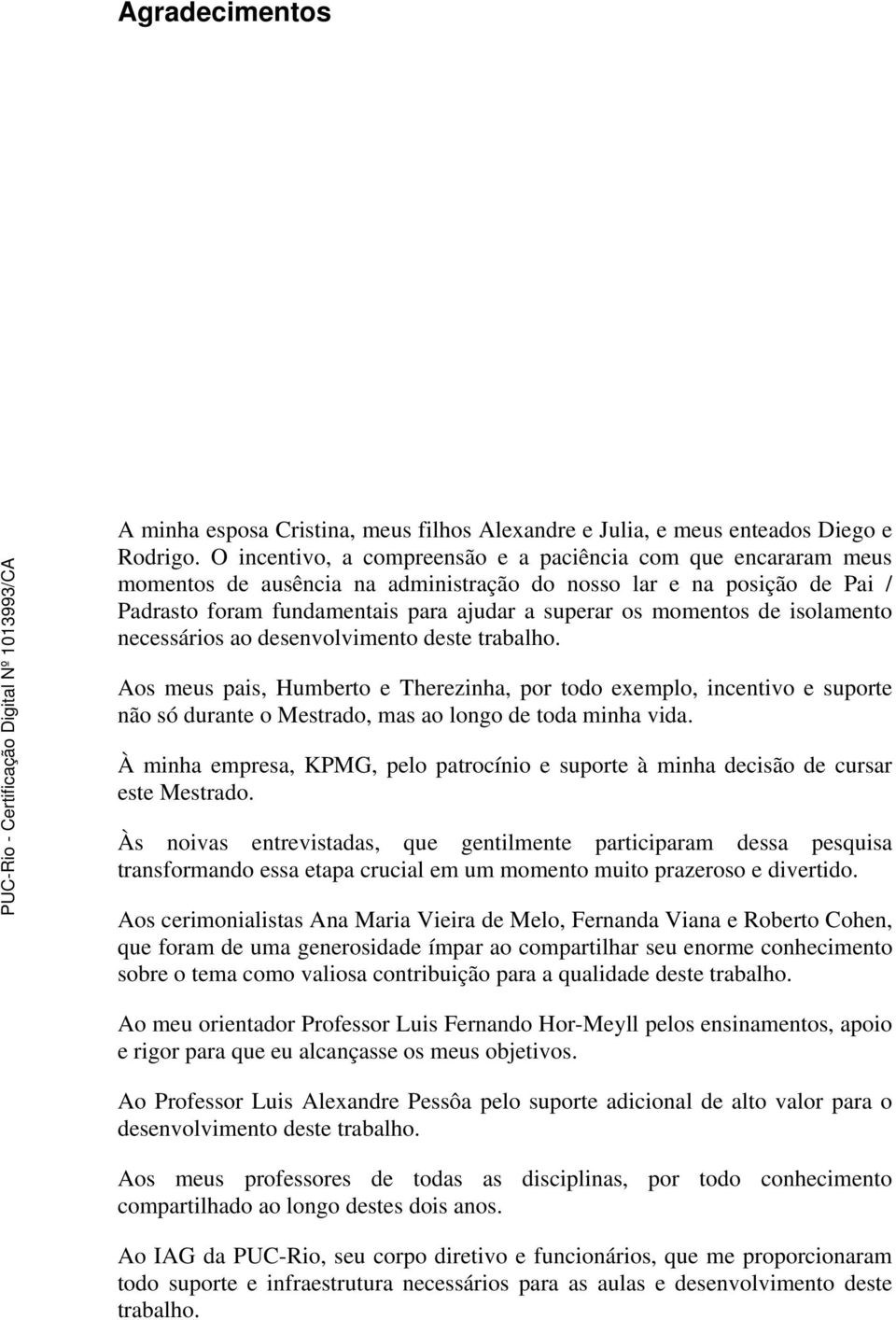 de isolamento necessários ao desenvolvimento deste trabalho. Aos meus pais, Humberto e Therezinha, por todo exemplo, incentivo e suporte não só durante o Mestrado, mas ao longo de toda minha vida.