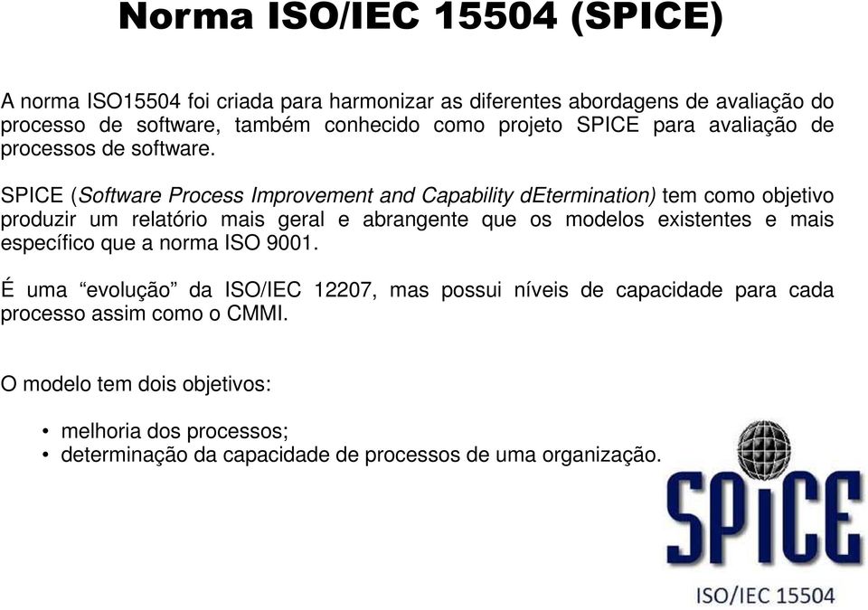 SPICE (Software Process Improvement and Capability determination) tem como objetivo produzir um relatório mais geral e abrangente que os modelos existentes