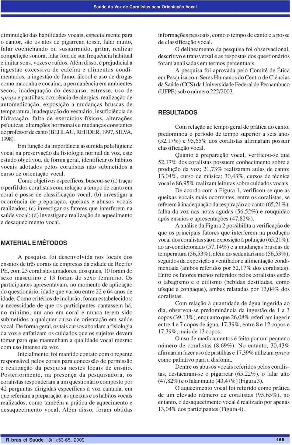 Além disso, é prejudicial a ingestão excessiva de cafeína e alimentos condimentados, a ingestão de fumo, álcool e uso de drogas como maconha e cocaína, a permanência em ambientes secos, inadequação