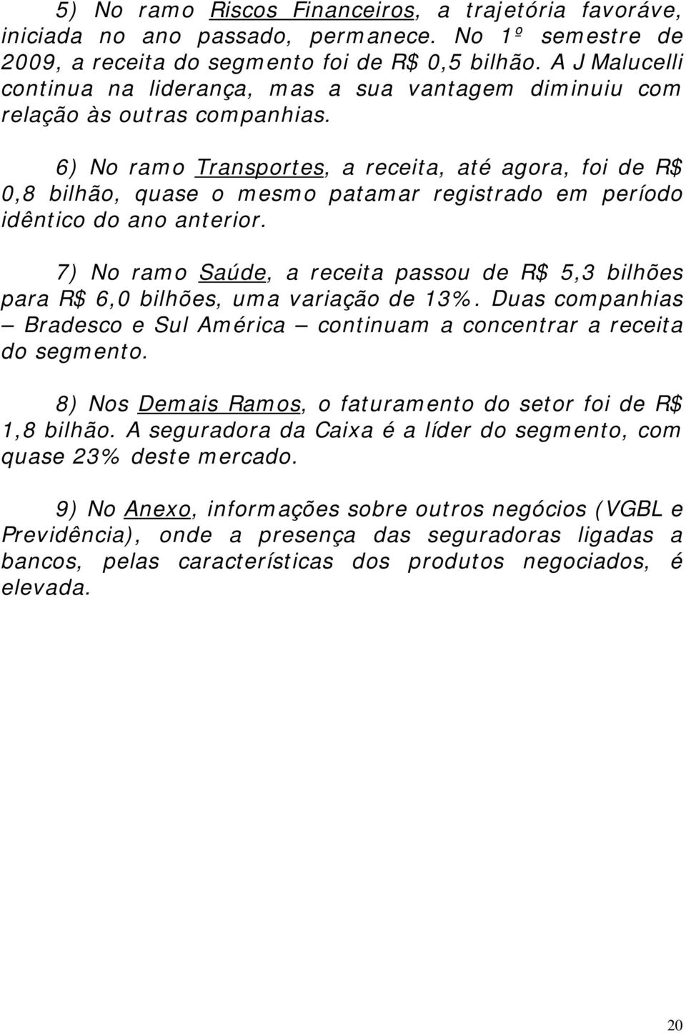 6) No ramo Transportes, a receita, até agora, foi de R$ 0,8 bilhão, quase o mesmo patamar registrado em período idêntico do ano anterior.