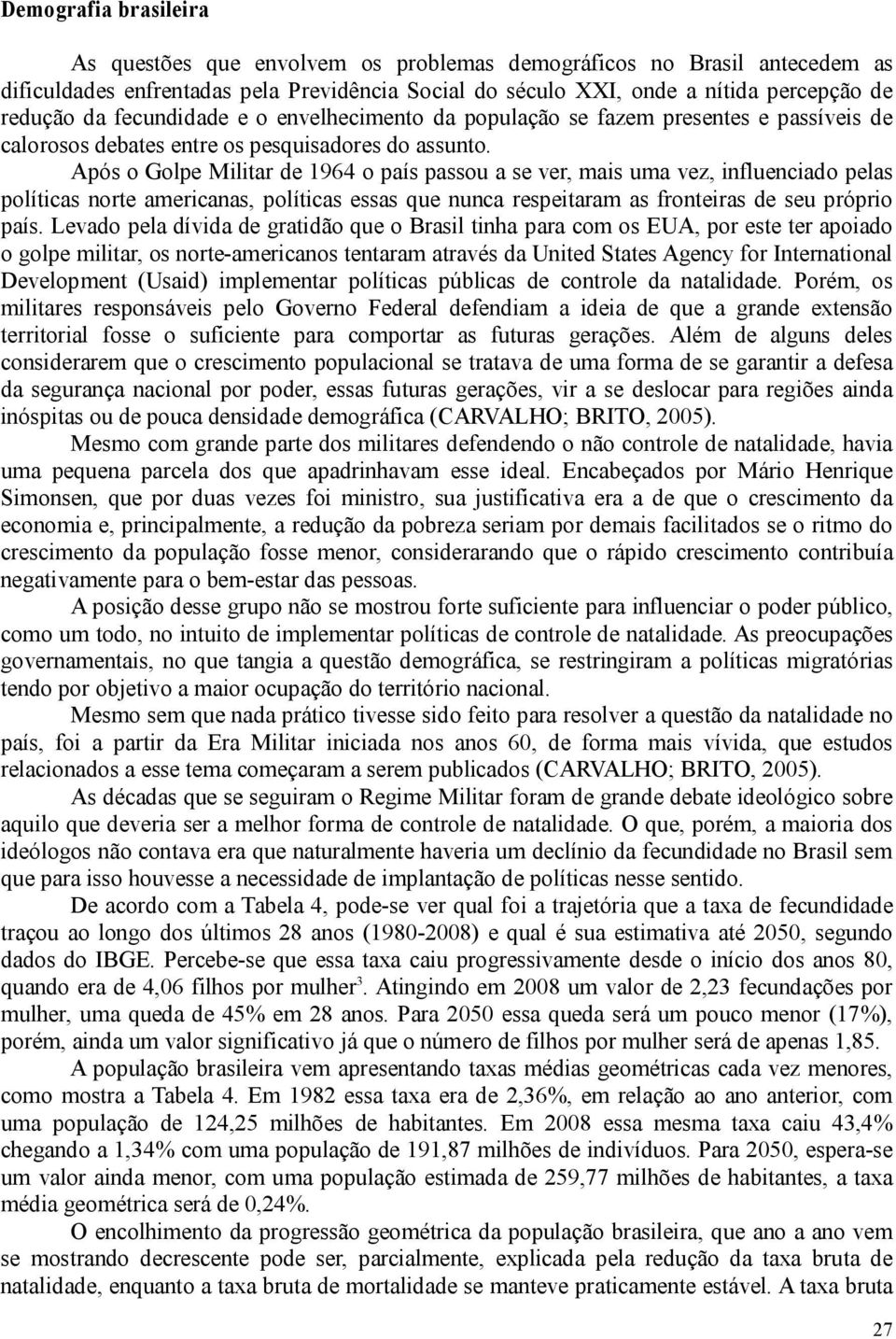 Após o Golpe Militar de 1964 o país passou a se ver, mais uma vez, influenciado pelas políticas norte americanas, políticas essas que nunca respeitaram as fronteiras de seu próprio país.