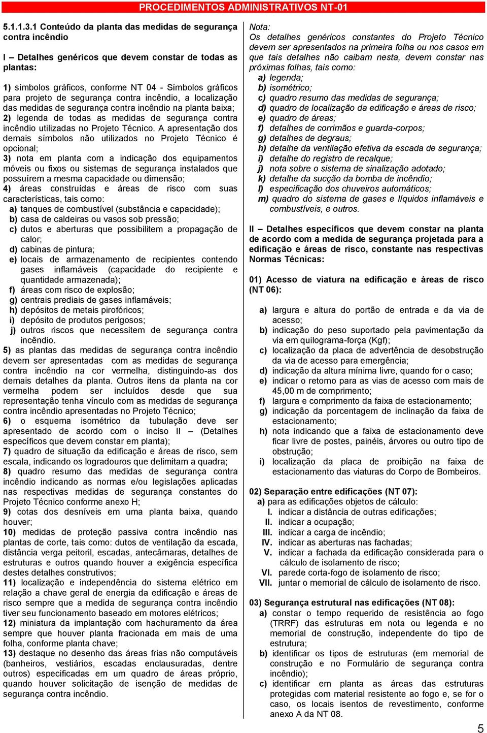 segurança contra incêndio, a localização das medidas de segurança contra incêndio na planta baixa; 2) legenda de todas as medidas de segurança contra incêndio utilizadas no Projeto Técnico.