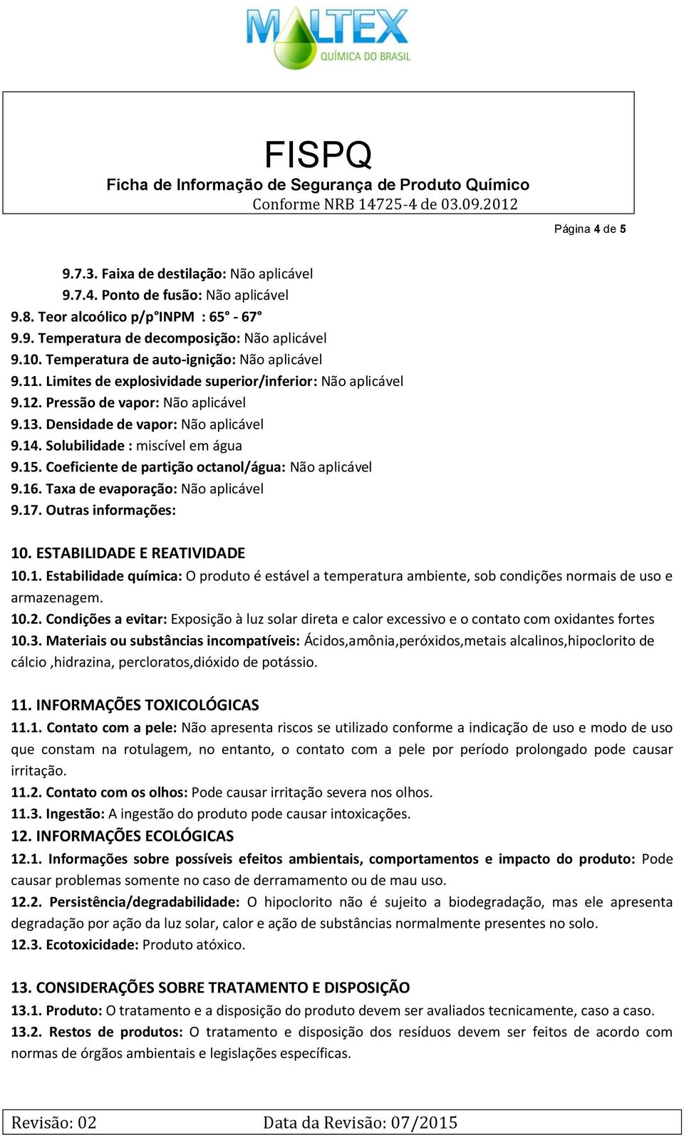 Solubilidade : miscível em água 9.15. Coeficiente de partição octanol/água: Não aplicável 9.16. Taxa de evaporação: Não aplicável 9.17. Outras informações: 10. ESTABILIDADE E REATIVIDADE 10.1. Estabilidade química: O produto é estável a temperatura ambiente, sob condições normais de uso e armazenagem.