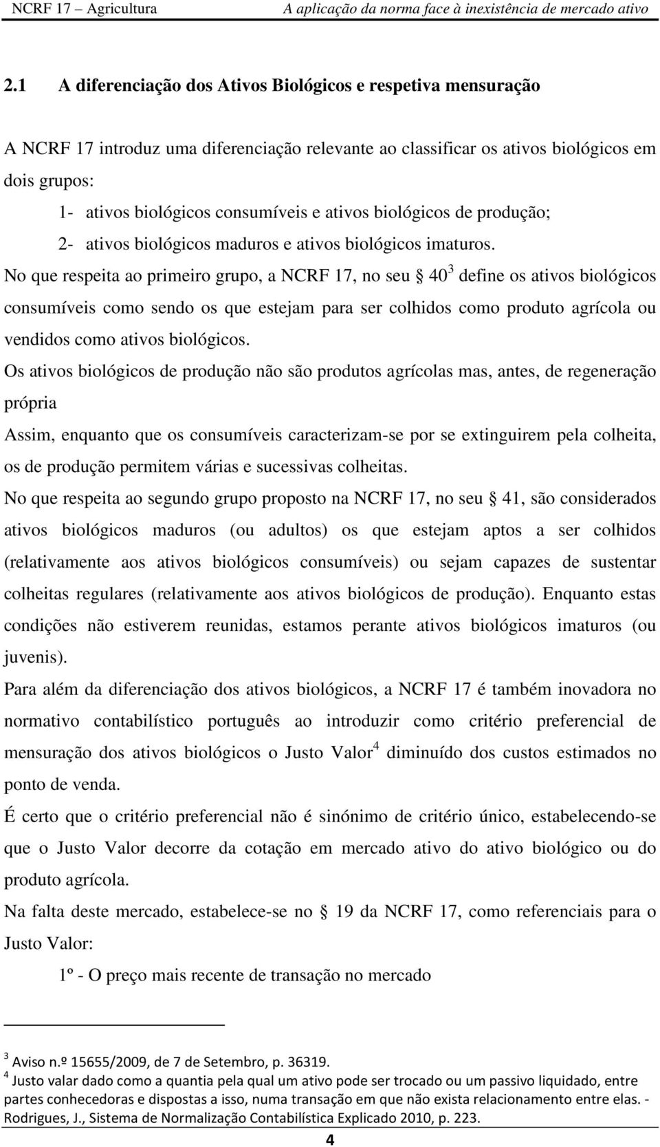 No que respeita ao primeiro grupo, a NCRF 17, no seu 40 3 define os ativos biológicos consumíveis como sendo os que estejam para ser colhidos como produto agrícola ou vendidos como ativos biológicos.