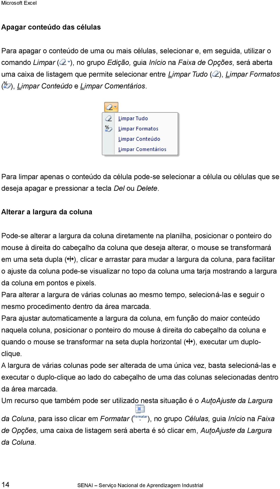 Para limpar apenas o conteúdo da célula pode-se selecionar a célula ou células que se deseja apagar e pressionar a tecla Del ou Delete.