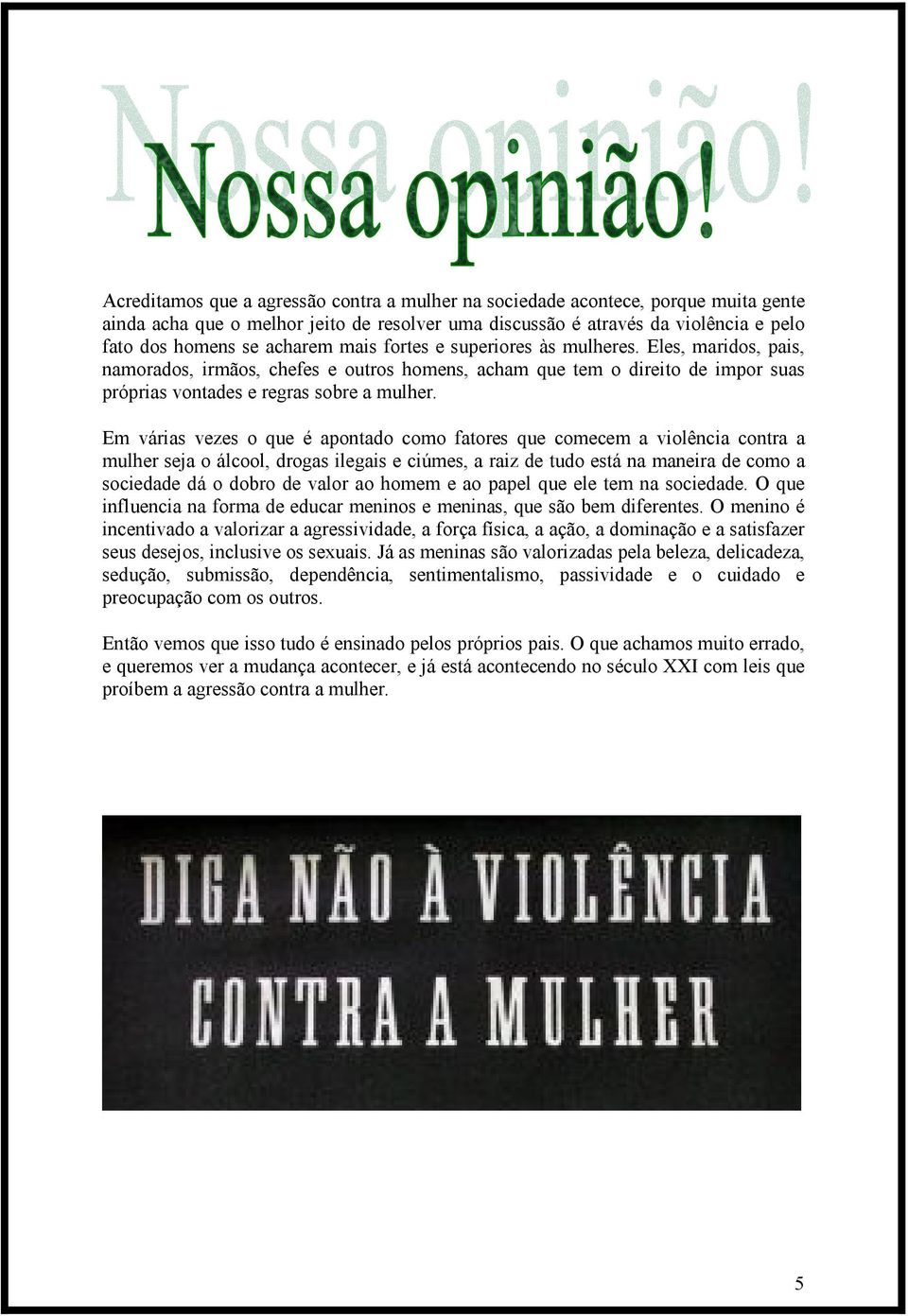 Em várias vezes o que é apontado como fatores que comecem a violência contra a mulher seja o álcool, drogas ilegais e ciúmes, a raiz de tudo está na maneira de como a sociedade dá o dobro de valor ao