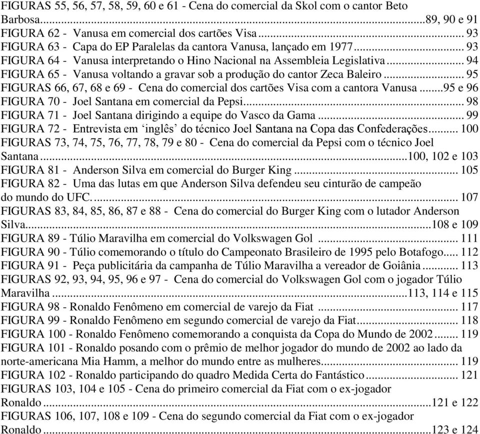 .. 94 FIGURA 65 - Vanusa voltando a gravar sob a produção do cantor Zeca Baleiro... 95 FIGURAS 66, 67, 68 e 69 - Cena do comercial dos cartões Visa com a cantora Vanusa.