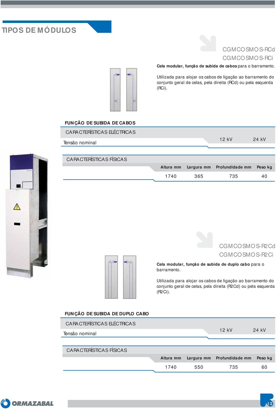 FUNÇÃO DE SUBIDA DE CABOS CARACTERÍSTICAS ELÉCTRICAS Tensão nominal 12 kv 24 kv CARACTERÍSTICAS FÍSICAS Altura mm Largura mm Profundidade mm Peso kg 1740 36 73 40 CGMCOSMOSR2Cd CGMCOSMOSR2Ci