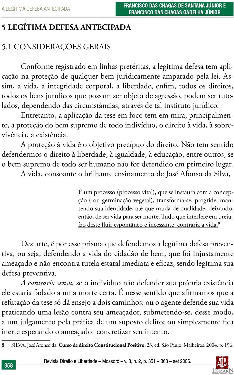 Assim, a vida, a integridade corporal, a liberdade, enfim, todos os direitos, todos os bens jurídicos que possam ser objeto de agressão, podem ser tutelados, dependendo das circunstâncias, através de