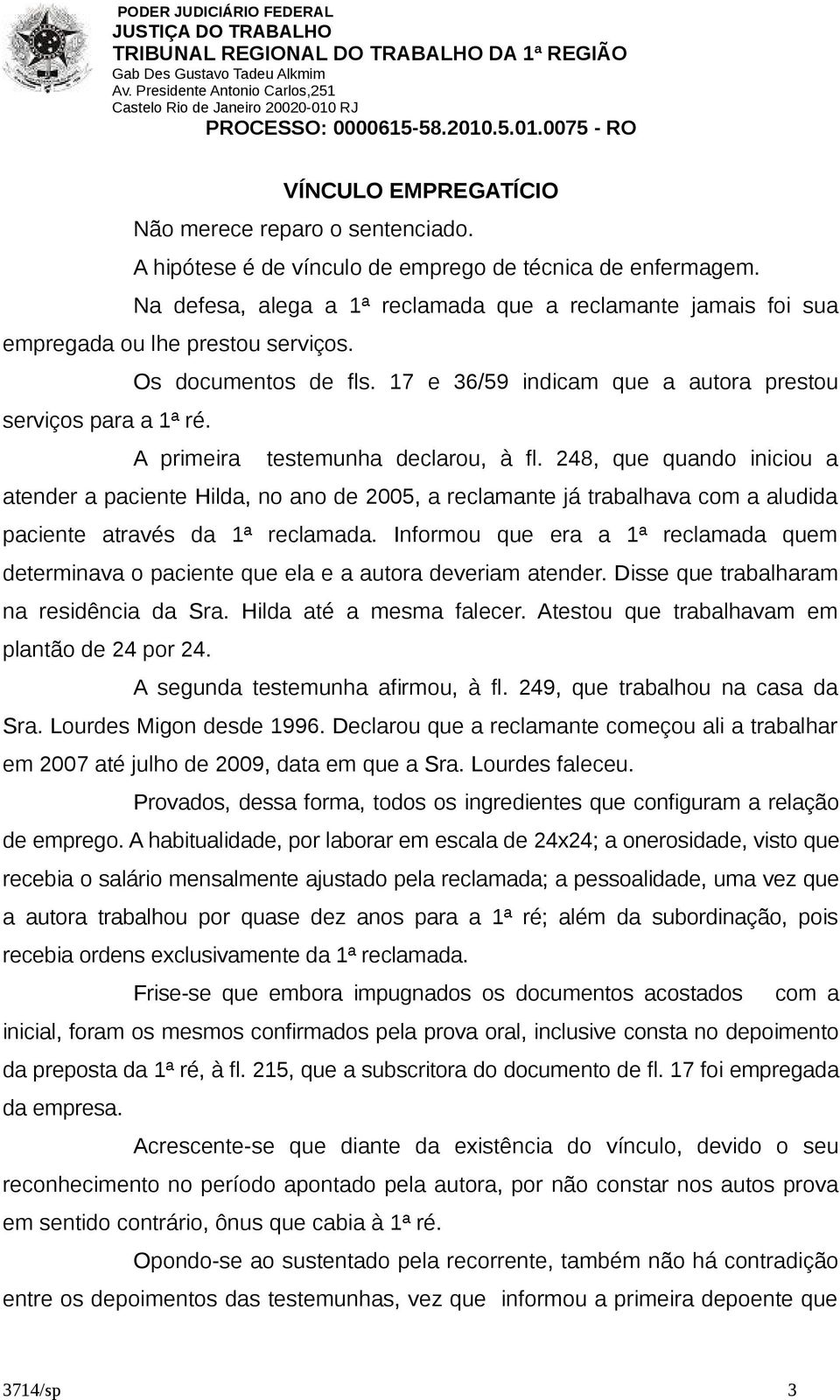 A primeira testemunha declarou, à fl. 248, que quando iniciou a atender a paciente Hilda, no ano de 2005, a reclamante já trabalhava com a aludida paciente através da 1ª reclamada.