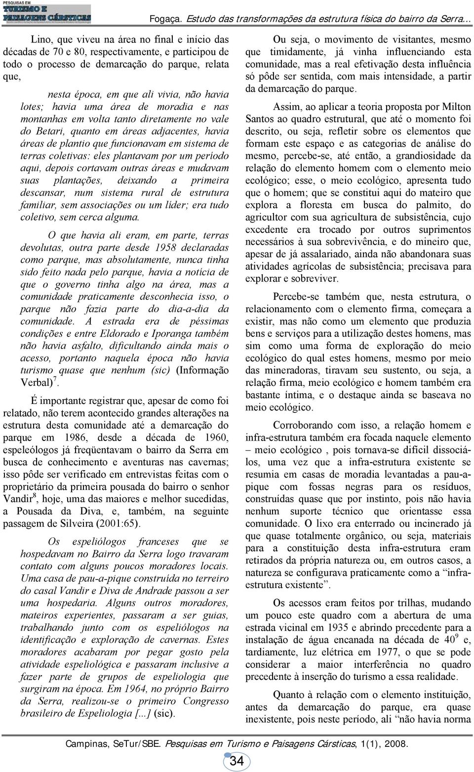 plantavam por um período aqui, depois cortavam outras áreas e mudavam suas plantações, deixando a primeira descansar, num sistema rural de estrutura familiar, sem associações ou um líder; era tudo