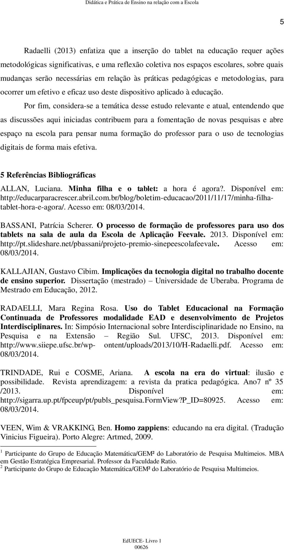 Por fim, considera-se a temática desse estudo relevante e atual, entendendo que as discussões aqui iniciadas contribuem para a fomentação de novas pesquisas e abre espaço na escola para pensar numa