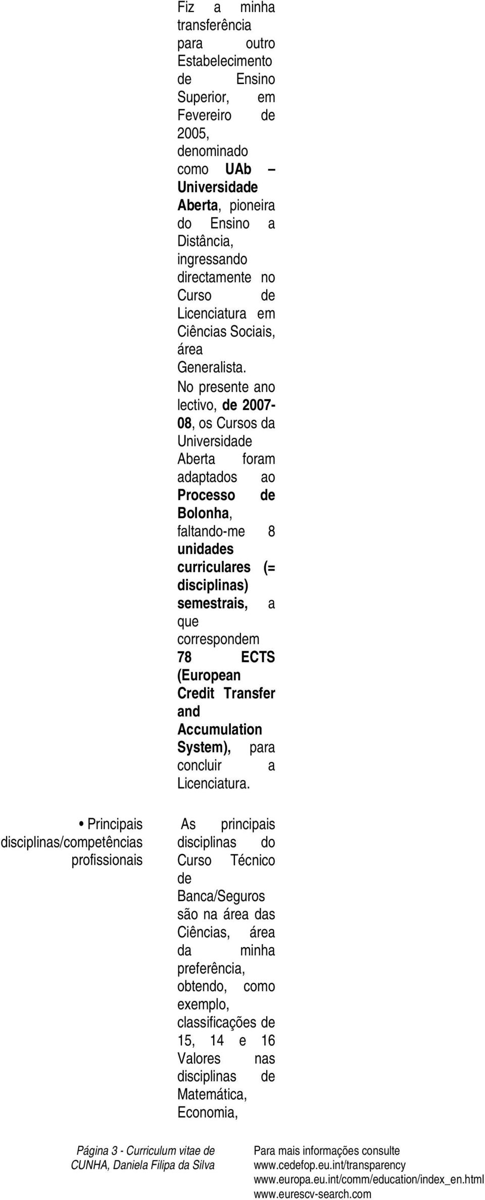 No presente ano lectivo, de 2007-08, os Cursos da Universidade Aberta foram adaptados ao Processo de Bolonha, faltando-me 8 unidades curriculares (= disciplinas) semestrais, a que correspondem 78