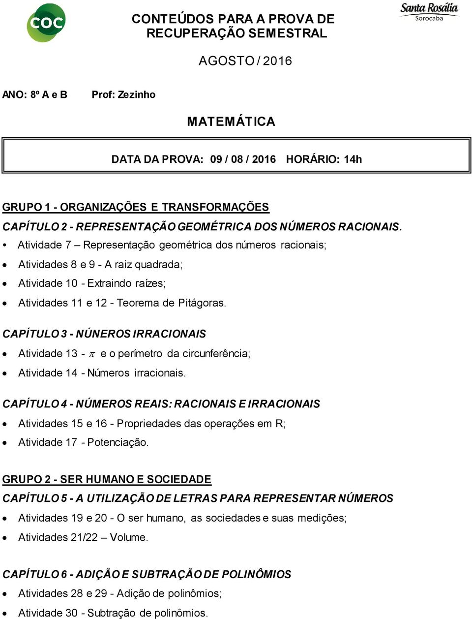 Atividade 7 Representação geométrica dos números racionais; Atividades 8 e 9 - A raiz quadrada; Atividade 10 - Extraindo raízes; Atividades 11 e 12 - Teorema de Pitágoras.