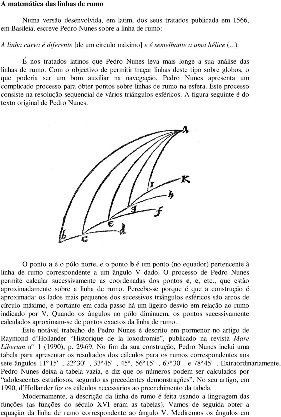 Com o objectivo de permitir traçar linhas deste tipo sobre globos, o que poderia ser um bom auxiliar na navegação, Pedro Nunes apresenta um complicado processo para obter pontos sobre linhas de rumo