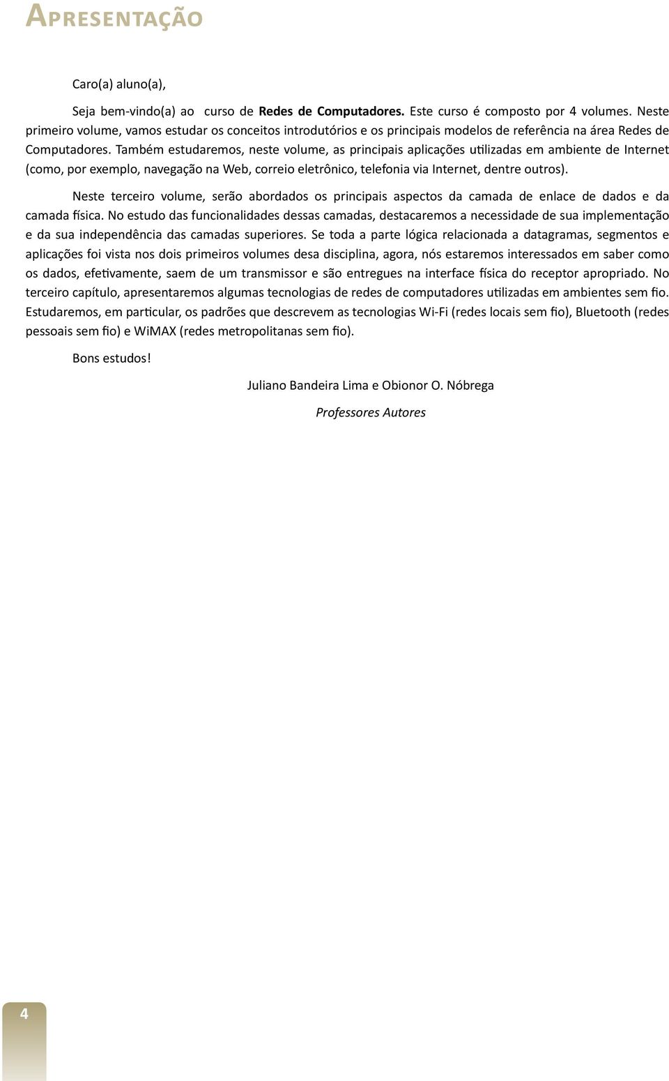 Também estudaremos, neste volume, as principais aplicações utilizadas em ambiente de Internet (como, por exemplo, navegação na Web, correio eletrônico, telefonia via Internet, dentre outros).