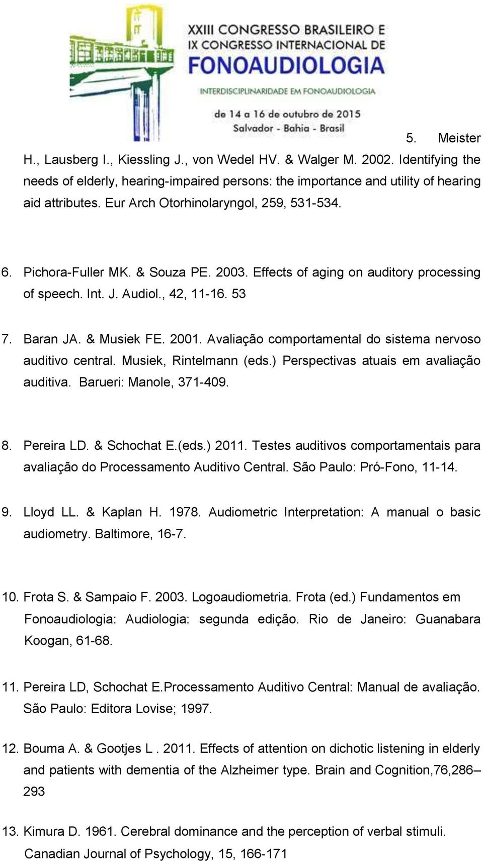 Avaliação comportamental do sistema nervoso auditivo central. Musiek, Rintelmann (eds.) Perspectivas atuais em avaliação auditiva. Barueri: Manole, 371-409. 8. Pereira LD. & Schochat E.(eds.) 2011.