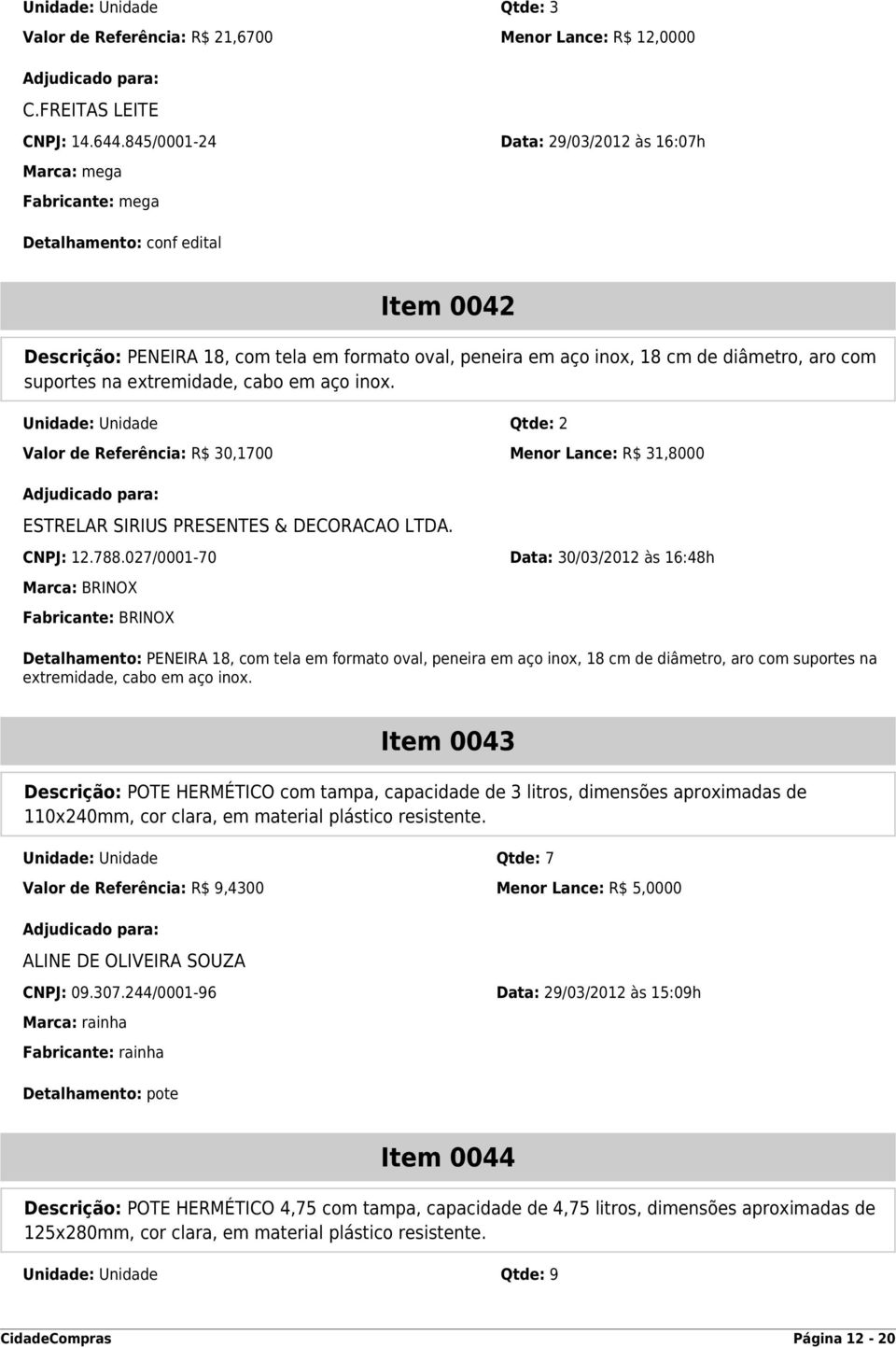 cabo em aço inox. Unidade: Unidade Qtde: 2 Valor de Referência: R$ 30,1700 Menor Lance: R$ 31,8000 ESTRELAR SIRIUS PRESENTES & DECORACAO LTDA. CNPJ: 12.788.