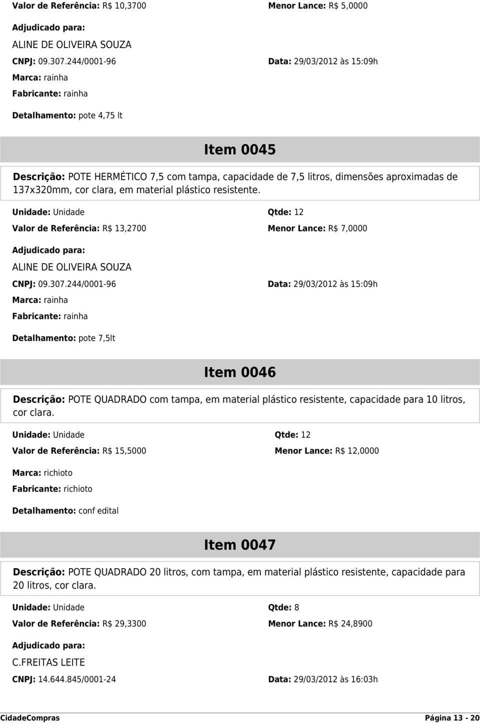 de 137x320mm, cor clara, em material plástico resistente. Unidade: Unidade Qtde: 12 Valor de Referência: R$ 13,2700 Menor Lance: R$ 7,0000 CNPJ: 09.307.