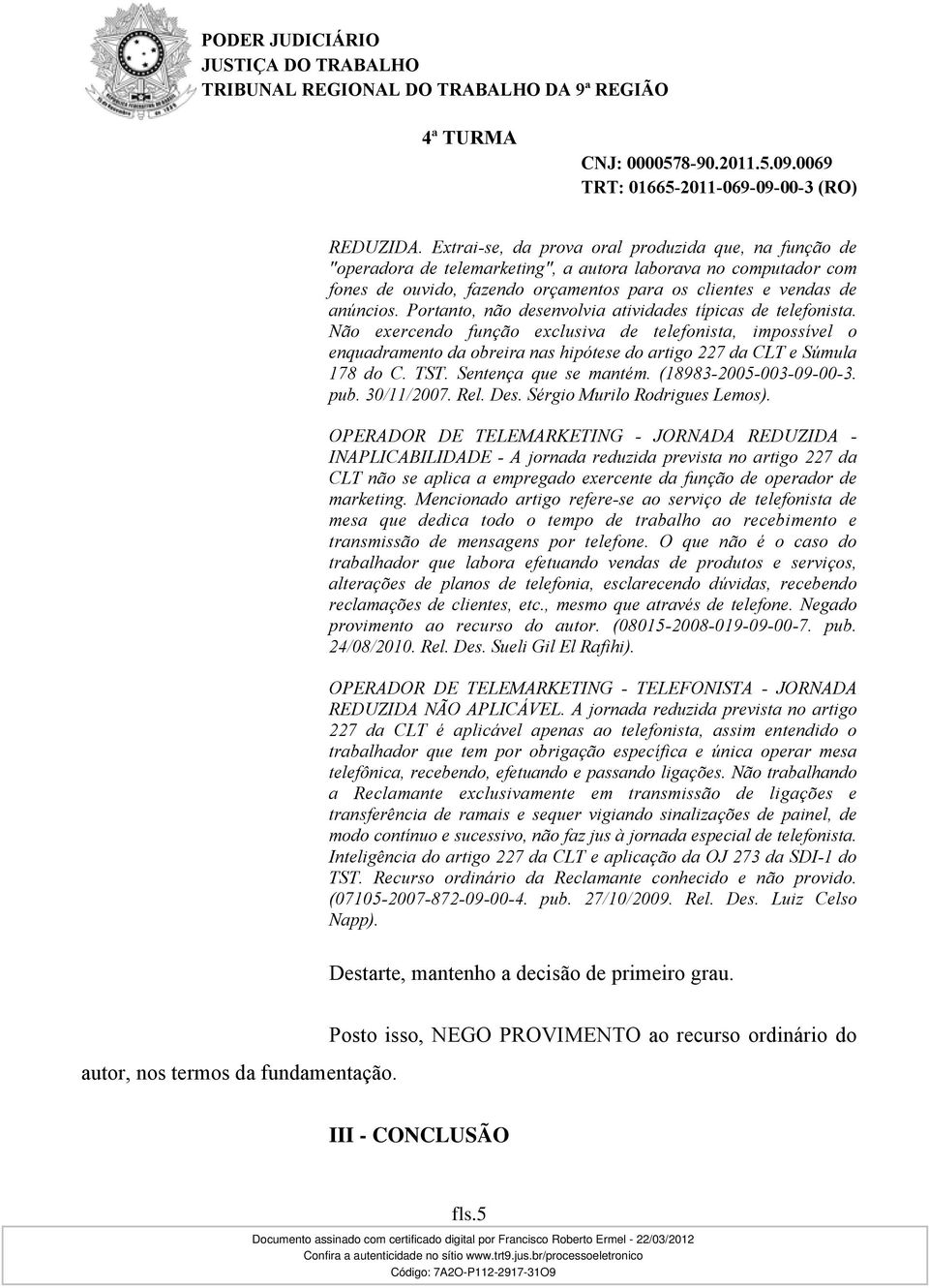 Portanto, não desenvolvia atividades típicas de telefonista. Não exercendo função exclusiva de telefonista, impossível o enquadramento da obreira nas hipótese do artigo 227 da CLT e Súmula 178 do C.