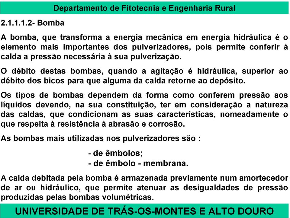 Os tipos de bombas dependem da forma como conferem pressão aos líquidos devendo, na sua constituição, ter em consideração a natureza das caldas, que condicionam as suas características, nomeadamente