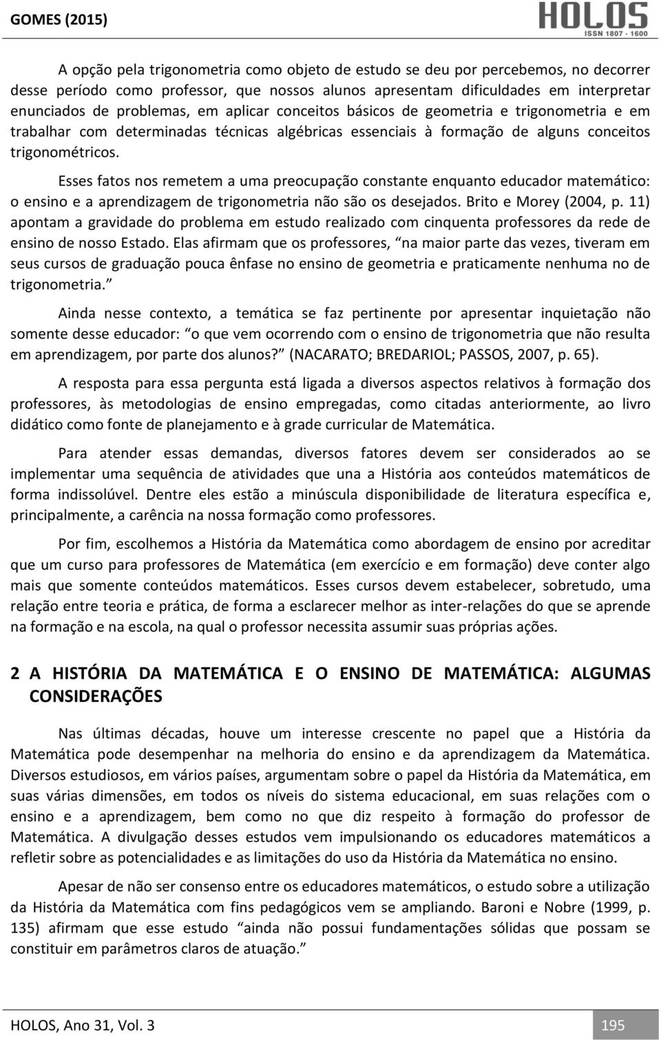 Esses fatos nos remetem a uma preocupação constante enquanto educador matemático: o ensino e a aprendizagem de trigonometria não são os desejados. Brito e Morey (2004, p.