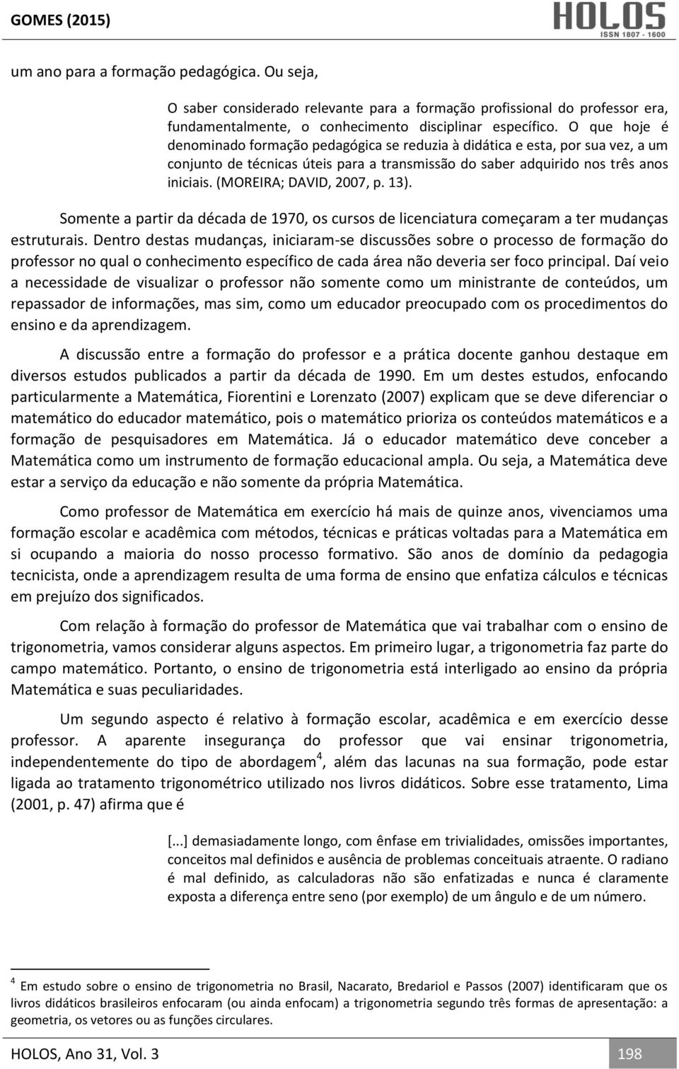 (MOREIRA; DAVID, 2007, p. 13). Somente a partir da década de 1970, os cursos de licenciatura começaram a ter mudanças estruturais.