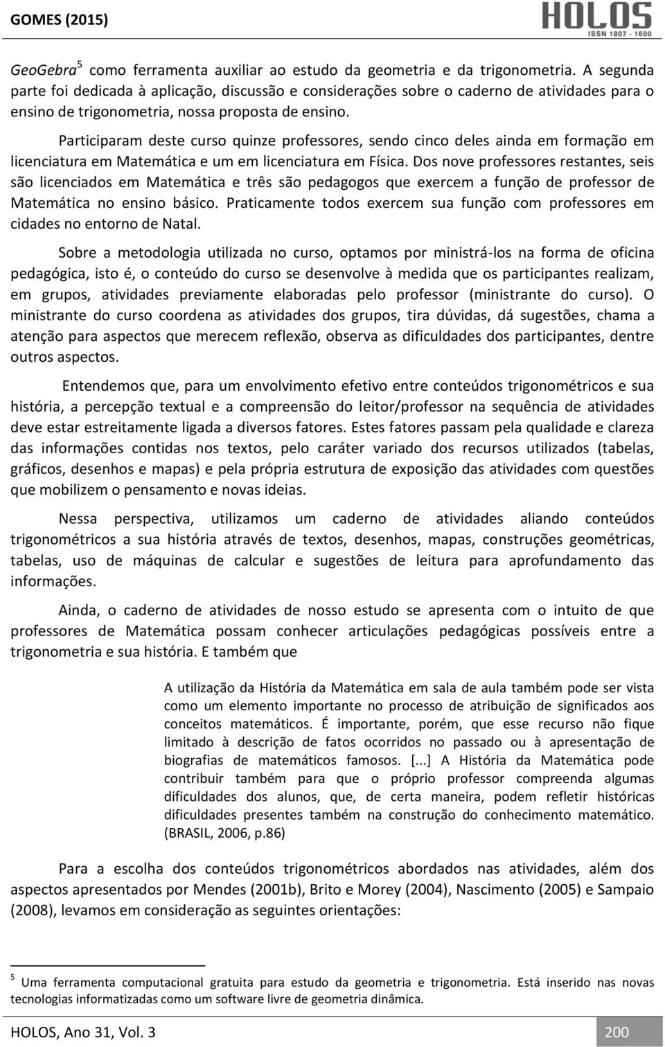 Participaram deste curso quinze professores, sendo cinco deles ainda em formação em licenciatura em Matemática e um em licenciatura em Física.