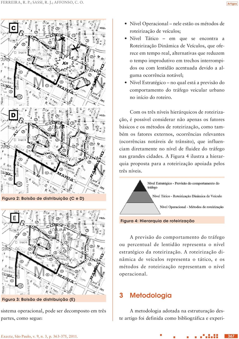 tempo improdutivo em trechos interrompidos ou com lentidão acentuada devido a alguma ocorrência notável; Nível Estratégico no qual está a previsão do comportamento do tráfego veicular urbano no