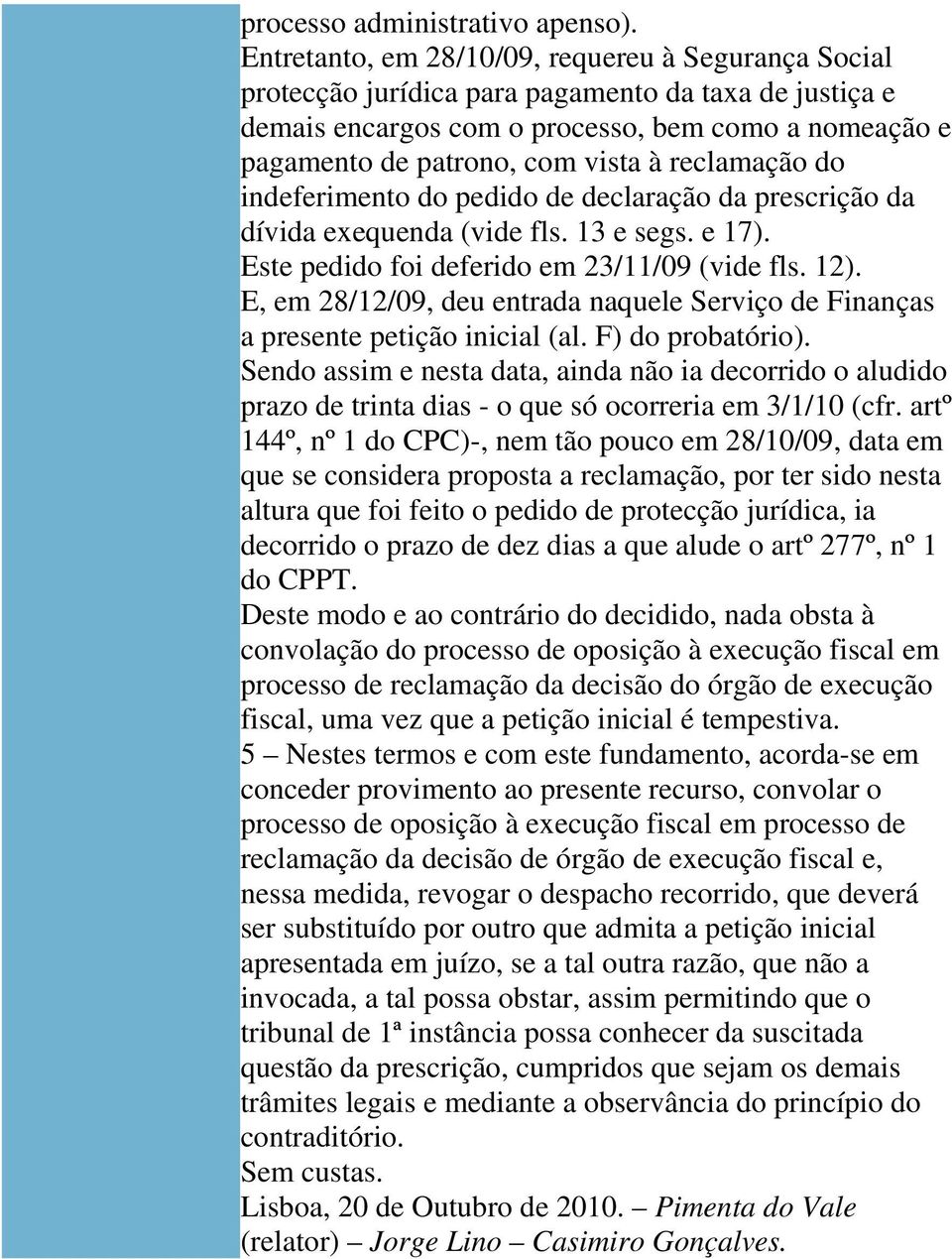 reclamação do indeferimento do pedido de declaração da prescrição da dívida exequenda (vide fls. 13 e segs. e 17). Este pedido foi deferido em 23/11/09 (vide fls. 12).