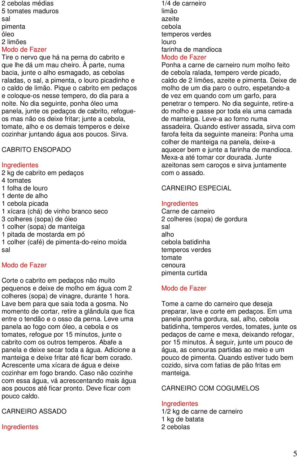 No dia seguinte, ponha óleo uma panela, junte os pedaços de cabrito, refogueos mas não os deixe fritar; junte a cebola, tomate, alho e os demais temperos e deixe cozinhar juntando água aos poucos.