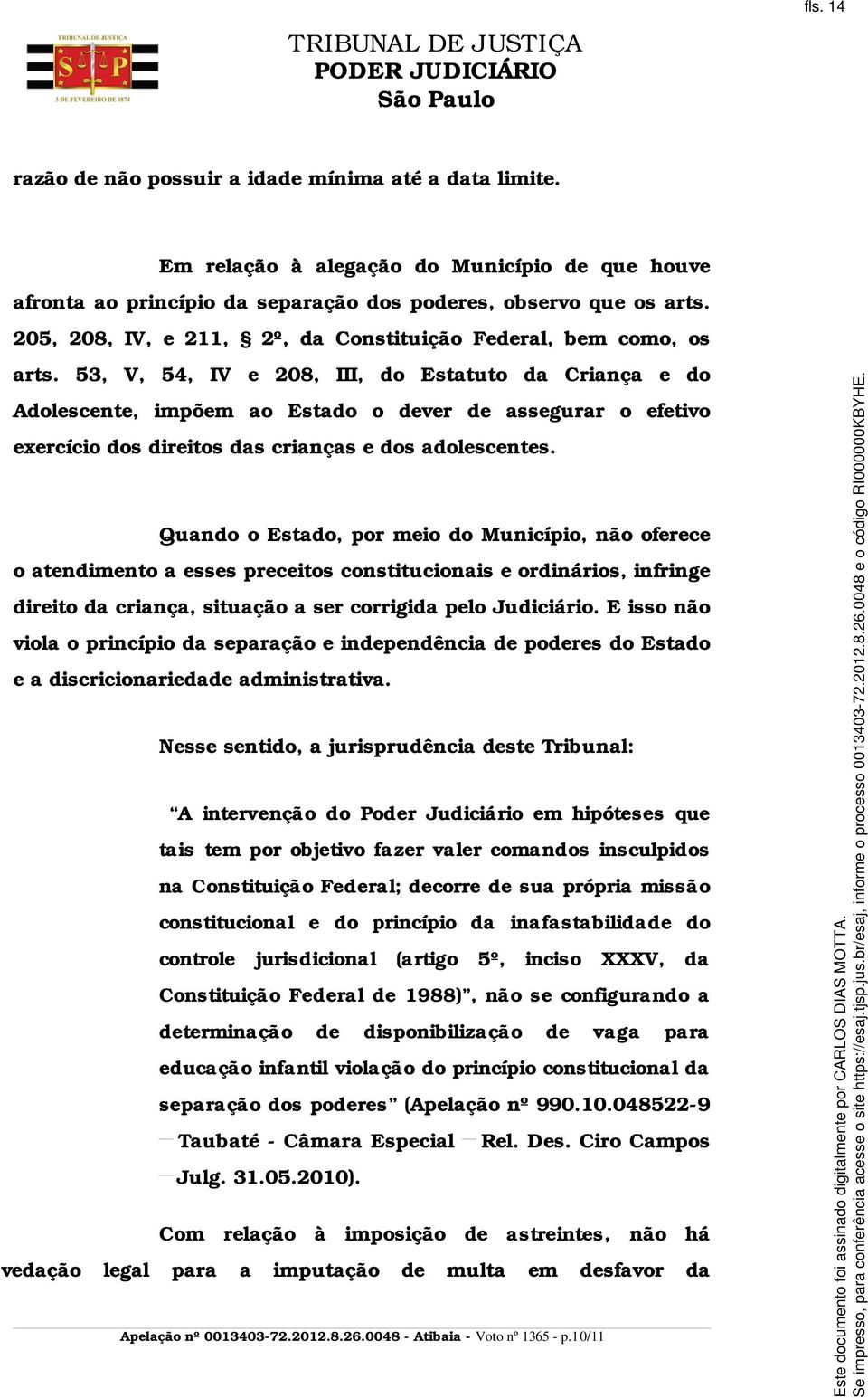 53, V, 54, IV e 208, III, do Estatuto da Criança e do Adolescente, impõem ao Estado o dever de assegurar o efetivo exercício dos direitos das crianças e dos adolescentes.