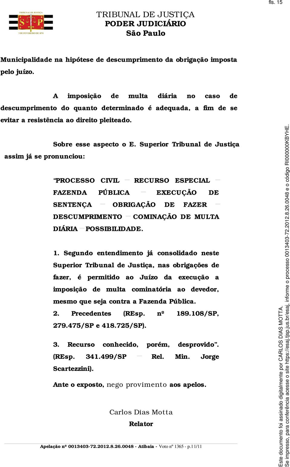 Superior Tribunal de Justiça assim já se pronunciou: PROCESSO CIVIL RECURSO ESPECIAL FAZENDA PÚBLICA EXECUÇÃO DE SENTENÇA OBRIGAÇÃO DE FAZER DESCUMPRIMENTO COMINAÇÃO DE MULTA DIÁRIA POSSIBILIDADE. 1.