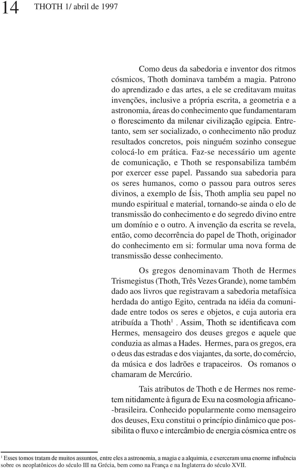 civilização egípcia. Entretanto, sem ser socializado, o conhecimento não produz resultados concretos, pois ninguém sozinho consegue colocá-lo em prática.